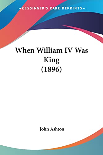 When William IV Was King (1896) (9781104930493) by Ashton, University Lecturer In New Testament Studies John