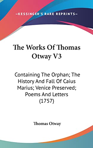 The Works Of Thomas Otway V3: Containing The Orphan; The History And Fall Of Caius Marius; Venice Preserved; Poems And Letters (1757) (9781104964665) by Otway, Thomas