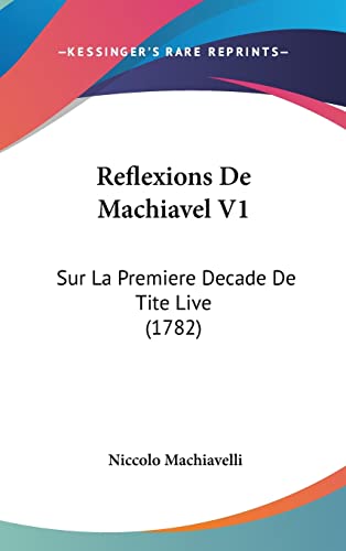 Reflexions De Machiavel V1: Sur La Premiere Decade De Tite Live (1782) (French Edition) (9781104967574) by Machiavelli, Niccolo