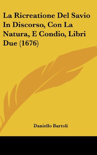 La Ricreatione Del Savio In Discorso, Con La Natura, E Condio, Libri Due (1676) (Italian Edition) (9781104984496) by Bartoli, Daniello
