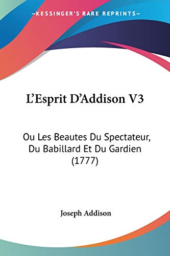 L'Esprit D'Addison V3: Ou Les Beautes Du Spectateur, Du Babillard Et Du Gardien (1777) (French Edition) (9781104991395) by Addison, Joseph