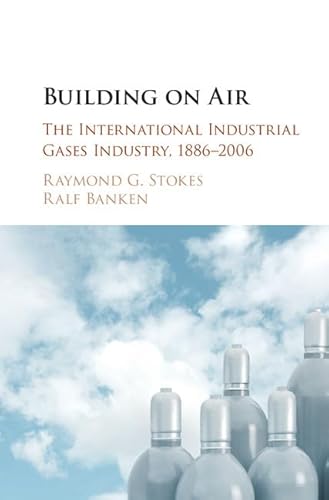 Building upon Air: A History of the International Industrial Gases Industry from the 19th to the 21st Centuries - Stokes, Raymond