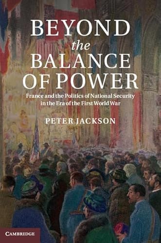 Beyond the Balance of Power: France and the Politics of National Security in the Era of the First World War (9781107039940) by Jackson, Peter