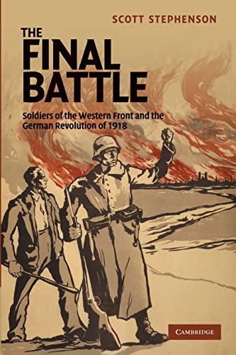 9781107632363: The Final Battle: Soldiers Of The Western Front And The German Revolution Of 1918: 30 (Studies in the Social and Cultural History of Modern Warfare, Series Number 30)