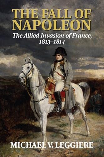 9781107683501: The Fall of Napoleon: Volume 1, The Allied Invasion of France, 1813–1814 (Cambridge Military Histories)