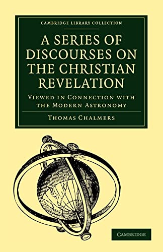 A Series of Discourses on the Christian Revelation, Viewed in Connection with the Modern Astronomy (Cambridge Library Collection - Science and Religion) (9781108005272) by Chalmers, Thomas