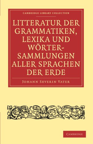 Litteratur der Grammatiken, Lexika und WÃ¶rtersammlungen aller Sprachen der Erde: Nach alphabetischer Ordnung der Sprachen, mit einer gedrÃ¤ngten ... Collection - Linguistics) (German Edition) (9781108006842) by Vater, Johann Severin