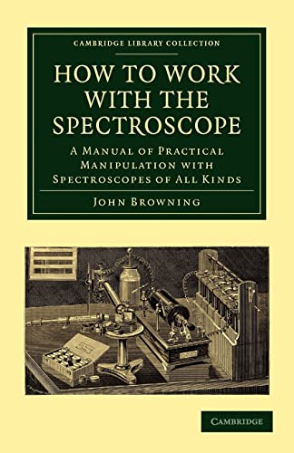 How to Work with the Spectroscope: A Manual of Practical Manipulation with Spectroscopes of All Kinds. (Cambridge Library Collection - Astronomy) (9781108014182) by Browning, John