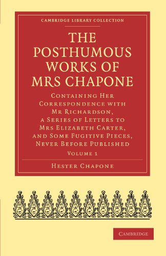 The Posthumous Works of Mrs Chapone: Containing Her Correspondence with Mr Richardson, a Series of Letters to Mrs Elizabeth Carter, and Some Fugitive ... Collection - Literary Studies) (Volume 1) (9781108021722) by Chapone, Hester