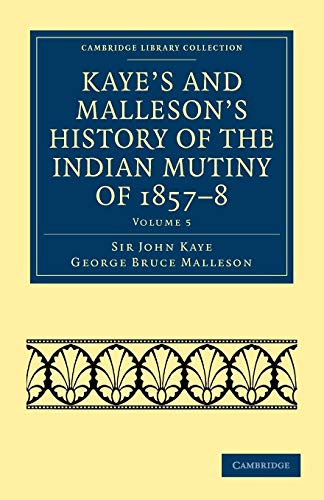 Imagen de archivo de Kaye's and Malleson's History of the Indian Mutiny of 1857-8: Volume 5 (Cambridge Library Collection - Naval and Military History) a la venta por HALCYON BOOKS