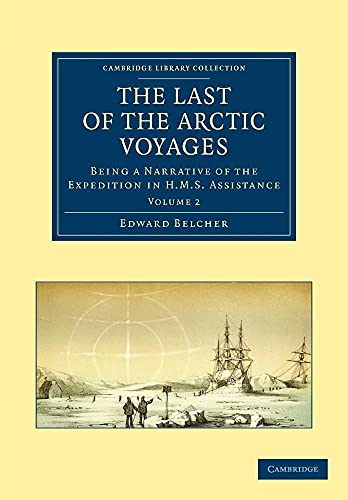 The Last of the Arctic Voyages: Being a Narrative of the Expedition in HMS Assistance, under the Command of Captain Sir Edward Belcher, C.B., in ... Collection - Polar Exploration) (Volume 2) (9781108028899) by Belcher, Edward