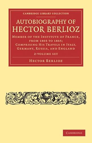 Autobiography of Hector Berlioz 2 Volume Set: Member of the Institute of France, from 1803 to 1869; Comprising his Travels in Italy, Germany, Russia, and England (Cambridge Library Collection - Music) (9781108031943) by Berlioz, Hector