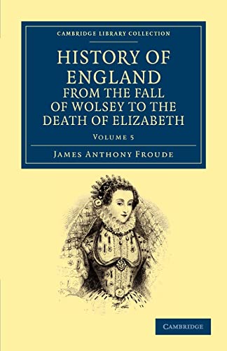 History of England from the Fall of Wolsey to the Death of Elizabeth (Cambridge Library Collection - British and Irish History, 15th & 16th Centuries) (9781108035613) by Froude, James Anthony