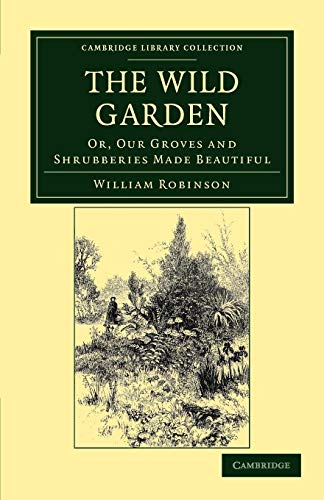 The Wild Garden: Or, Our Groves and Shrubberies Made Beautiful (Cambridge Library Collection - Botany and Horticulture) (9781108037105) by Robinson, William