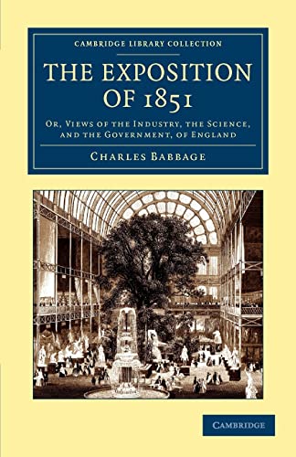 The Exposition of 1851: Or, Views of the Industry, the Science, and the Government, of England (Cambridge Library Collection - British and Irish History, 19th Century) (9781108052535) by Babbage, Charles