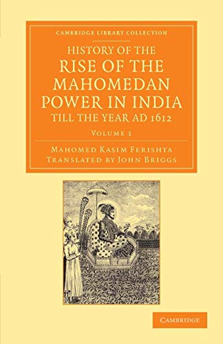 History of the Rise of the Mahomedan Power in India, till the Year AD 1612 (Cambridge Library Collection - Perspectives from the Royal Asiatic Society) (Volume 1) (9781108055543) by Ferishta, Mahomed Kasim