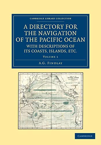 A Directory for the Navigation of the Pacific Ocean, with Descriptions of its Coasts, Islands, etc.: From the Strait of Magalhaens to the Arctic Sea, ... Collection - Maritime Exploration) (Volume 1) (9781108059725) by Findlay, A. G.