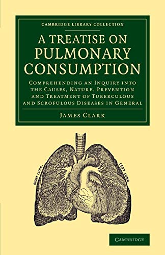 A Treatise on Pulmonary Consumption: Comprehending an Inquiry into the Causes, Nature, Prevention and Treatment of Tuberculous and Scrofulous Diseases ... Library Collection - History of Medicine) (9781108062305) by Clark, James