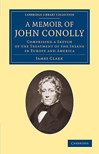 A Memoir of John Conolly, M.D., D.C.L: Comprising a Sketch of the Treatment of the Insane in Europe and America (Cambridge Library Collection - History of Medicine) (9781108062497) by Clark, James