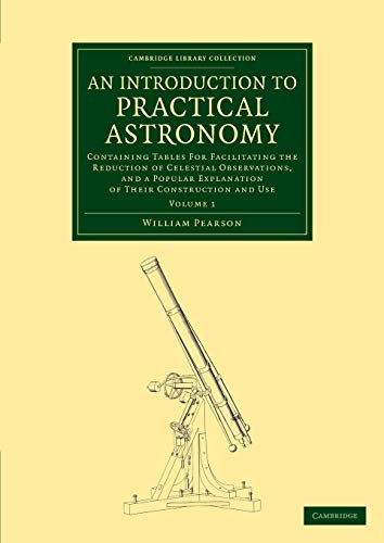 An Introduction to Practical Astronomy: Volume 1: Containing Tables for Facilitating the Reduction of Celestial Observations, and a Popular ... (Cambridge Library Collection - Astronomy) (9781108064057) by Pearson, William