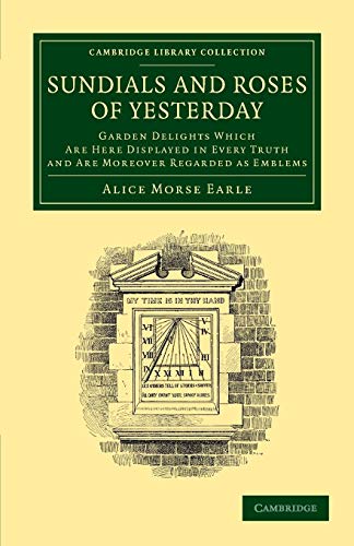 Sundials and Roses of Yesterday: Garden Delights Which Are Here Displayed in Every Truth and Are Moreover Regarded as Emblems (Cambridge Library Collection - Physical Sciences) (9781108065184) by Earle, Alice Morse