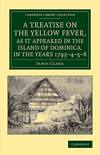 A Treatise on the Yellow Fever, as It Appeared in the Island of Dominica, in the Years 1793â€“4â€“5â€“6: To Which Are Added, Observations on the Bilious ... Library Collection - History of Medicine) (9781108065542) by Clark, James