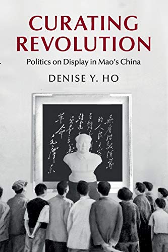 

Curating Revolution: Politics on Display in Mao's China (Cambridge Studies in the History of the People's Republic of China)