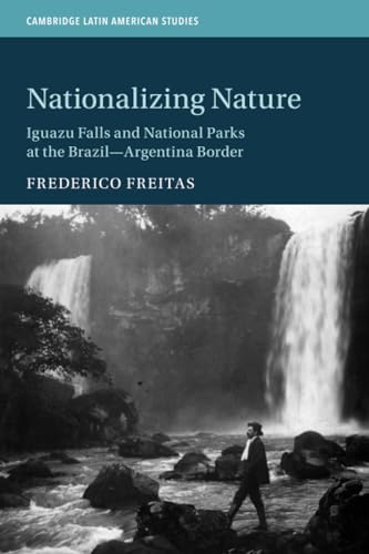 

Nationalizing Nature: Iguazu Falls and National Parks at the Brazil-Argentina Border (Cambridge Latin American Studies, Series Number 122)
