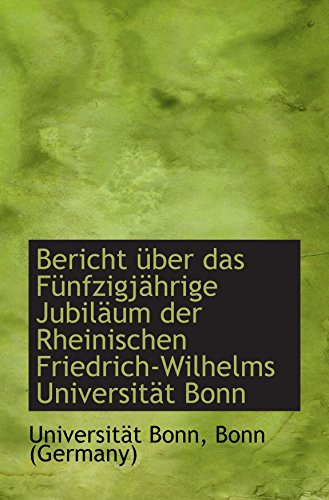 Bericht Ã¼ber das FÃ¼nfzigjÃ¤hrige JubilÃ¤um der Rheinischen Friedrich-Wilhelms UniversitÃ¤t Bonn (9781110018161) by Bonn, UniversitÃ¤t