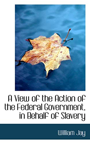 A View of the Action of the Federal Government on Behalf of Slavery (9781110058570) by Jay, William
