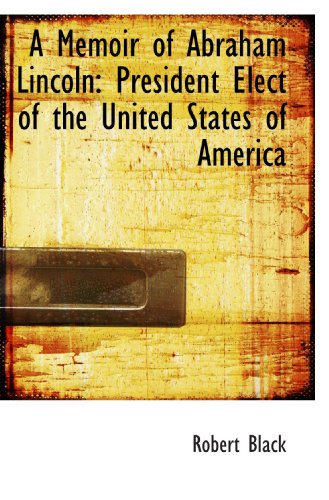 A Memoir of Abraham Lincoln: President Elect of the United States of America (9781110091843) by Black, Robert