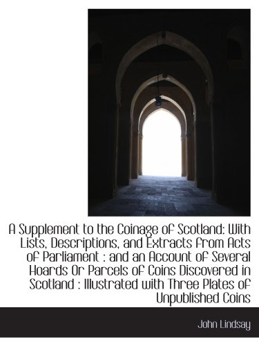 A Supplement to the Coinage of Scotland: With Lists, Descriptions, and Extracts from Acts of Parliam (9781110092567) by Lindsay, John