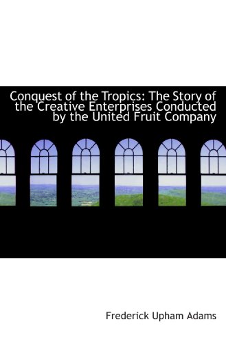 Stock image for Conquest of the Tropics: The Story of the Creative Enterprises Conducted by the United Fruit Company for sale by Revaluation Books