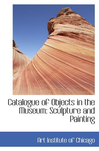 Catalogue of Objects in the Museum: Sculpture and Painting (9781110120987) by Institute Of Chicago, Art