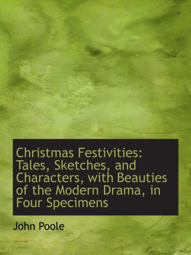 Christmas Festivities: Tales, Sketches, and Characters, with Beauties of the Modern Drama, in Four S (9781110125593) by Poole, John