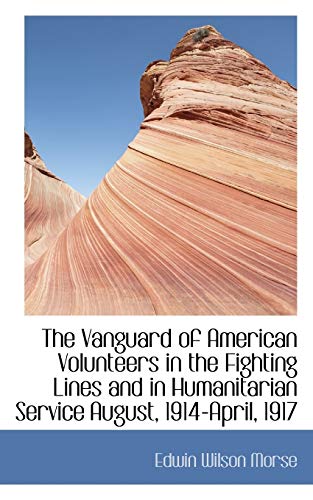 The Vanguard of American Volunteers in the Fighting Lines and in Humanitarian Service August, 1914-A (9781110132683) by Morse, Edwin Wilson