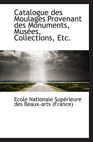 Catalogue des Moulages Provenant des Monuments, MusÃ©es, Collections, Etc. (9781110147403) by Nationale SupÃ©rieure Des Beaux-arts (France), Ecole