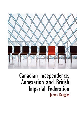 Canadian Independence, Annexation and British Imperial Federation (9781110160662) by Douglas, James