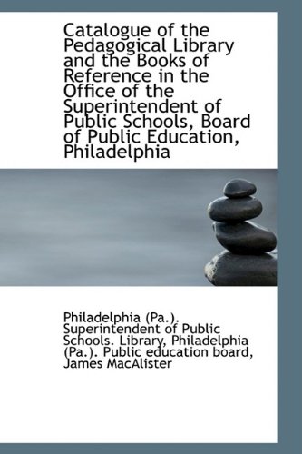 Catalogue of the Pedagogical Library and the Books of Reference in the Office of the Superintendent - Philadelphia (Pa.). Superinte Library