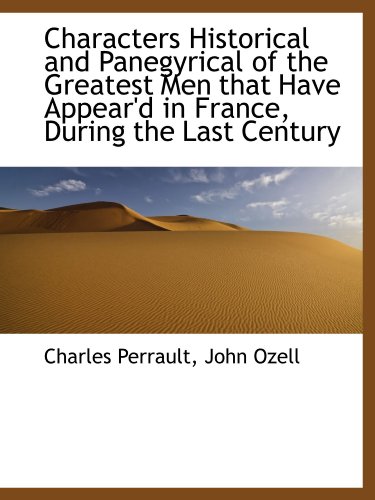 Characters Historical and Panegyrical of the Greatest Men that Have Appear'd in France, During the L (9781110168231) by Perrault, Charles