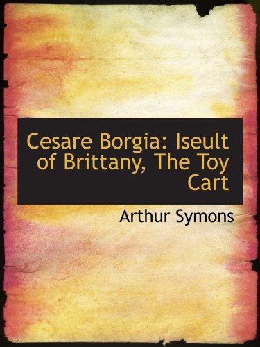 Cesare Borgia: Iseult of Brittany, The Toy Cart (9781110172290) by Symons, Arthur