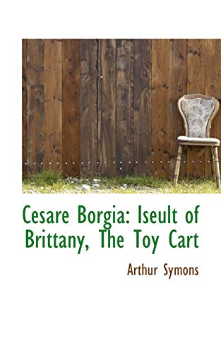 Cesare Borgia: Iseult of Brittany, The Toy Cart (9781110172337) by Symons, Arthur