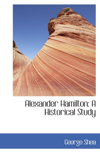 Alexander Hamilton: A Historical Study (9781110229994) by Shea, George