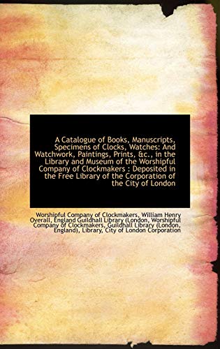 A Catalogue of Books, Manuscripts, Specimens of Clocks, Watches: And Watchwork, Paintings, Prints, &c., In the Library and MUseum of the Worshipful ... of the Corporation of the City of London (9781110245161) by Overall, William Henry