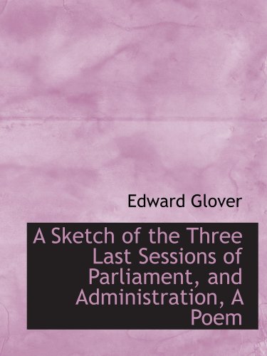 A Sketch of the Three Last Sessions of Parliament, and Administration, A Poem (9781110255337) by Glover, Edward