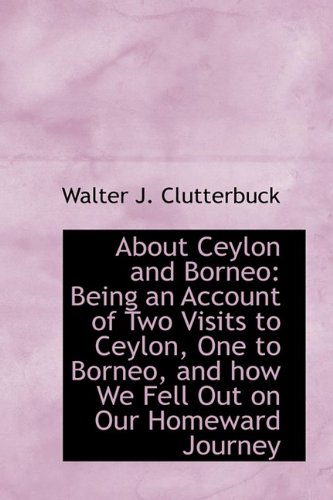 Stock image for About Ceylon and Borneo: Being an Account of Two Visits to Ceylon, One to Borneo, and how We Fell Ou t on our Homeward Journey for sale by McAllister & Solomon Books