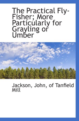 The Practical Fly-Fisher; More Particularly for Grayling or Umber (9781110304134) by Jackson, .