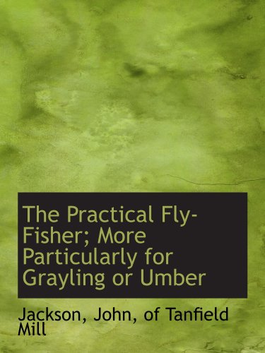 The Practical Fly-Fisher; More Particularly for Grayling or Umber (9781110304165) by Jackson, .