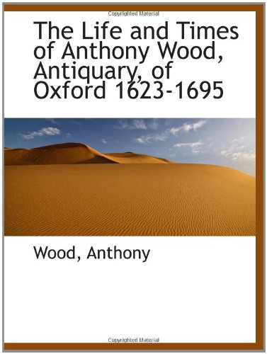 The Life and Times of Anthony Wood, Antiquary, of Oxford 1623-1695 (9781110315109) by Anthony