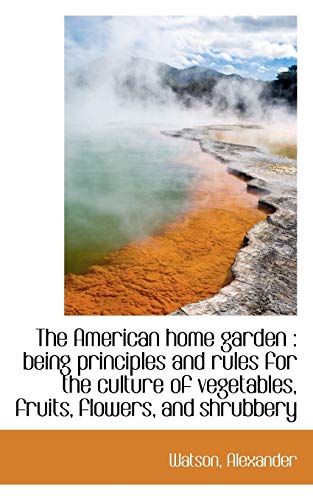 9781110316670: The American home garden: being principles and rules for the culture of vegetables, fruits, flowers